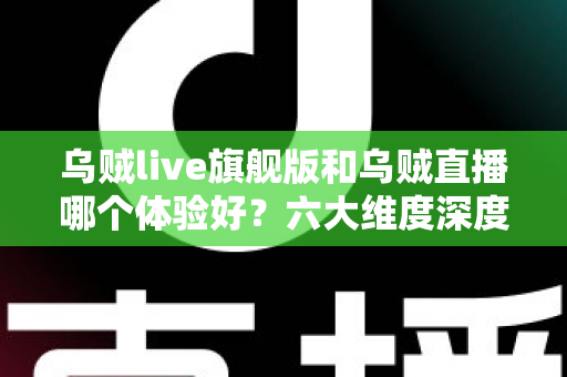 乌贼live旗舰版和乌贼直播哪个体验好?六大维度深度对比+人群选购建议,帮你找到最顺手的直播工具 乌贼live旗舰版和乌贼直播哪个体验好?六大维度深度对比+人群选购建议,帮你找到最顺手的直播工具