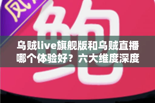 乌贼live旗舰版和乌贼直播哪个体验好?六大维度深度对比+人群选购建议,帮你找到最顺手的直播工具 乌贼live旗舰版和乌贼直播哪个体验好?六大维度深度对比+人群选购建议,帮你找到最顺手的直播工具