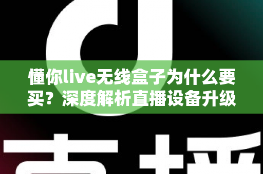 懂你live无线盒子为什么要买？深度解析直播设备升级的明智之选