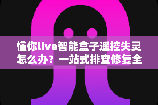 懂你live智能盒子遥控失灵怎么办？一站式排查修复全攻略