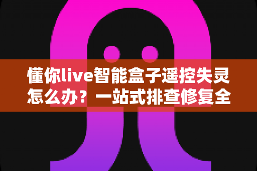懂你live智能盒子遥控失灵怎么办？一站式排查修复全攻略