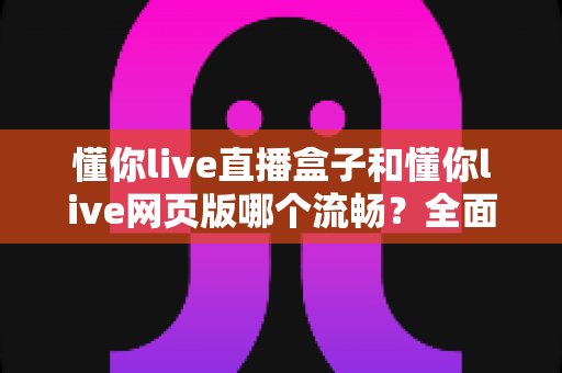 懂你live直播盒子和懂你live网页版哪个流畅?全面解析与实用选择指南 懂你live直播盒子和懂你live网页版哪个流畅?全面解析与实用选择指南