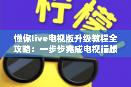 懂你live电视版升级教程全攻略：一步步完成电视端版本更新，告别卡顿闪退，畅享高清流畅观看体验