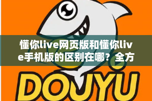 懂你live网页版和懂你live手机版的区别在哪？全方位对比解析助你选择最佳观看方式