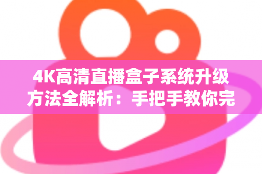 4K高清直播盒子系统升级方法全解析：手把手教你完成固件更新，畅享极致视听新体验