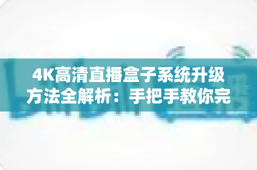 4K高清直播盒子系统升级方法全解析：手把手教你完成固件更新，畅享极致视听新体验