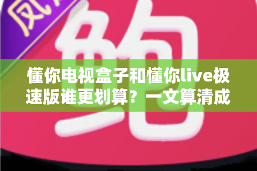 懂你电视盒子和懂你live极速版谁更划算?一文算清成本账、体验账与长期价值 懂你电视盒子和懂你live极速版谁更划算?一文算清成本账、体验账与长期价值