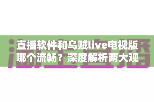 直播软件和乌贼live电视版哪个流畅?深度解析两大观影方式的性能差异与选购指南 直播软件和乌贼live电视版哪个流畅?深度解析两大观影方式的性能差异与选购指南