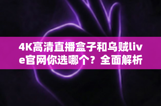 4K高清直播盒子和乌贼live官网你选哪个?全面解析两种直播方案的优劣,助你做出最佳选择 4K高清直播盒子和乌贼live官网你选哪个?全面解析两种直播方案的优劣,助你做出最佳选择