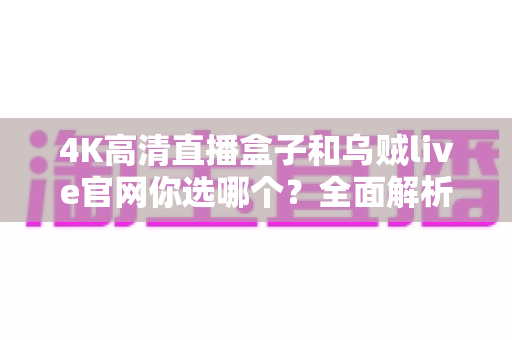 4K高清直播盒子和乌贼live官网你选哪个?全面解析两种直播方案的优劣,助你做出最佳选择 4K高清直播盒子和乌贼live官网你选哪个?全面解析两种直播方案的优劣,助你做出最佳选择
