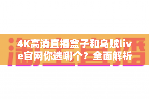 4K高清直播盒子和乌贼live官网你选哪个？全面解析两种直播方案的优劣，助你做出最佳选择