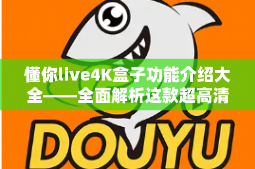 懂你live4K盒子功能介绍大全——全面解析这款超高清电视盒子的核心亮点与实用功能