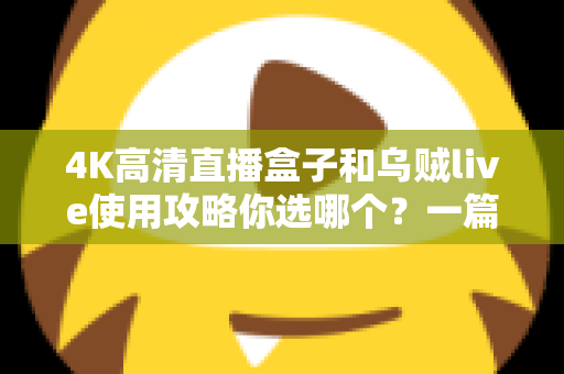 4K高清直播盒子和乌贼live使用攻略你选哪个？一篇文章帮你彻底告别选择困难