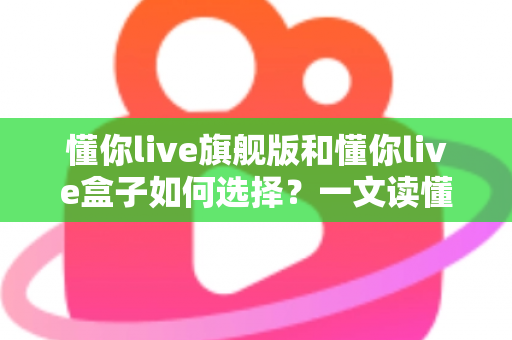 懂你live旗舰版和懂你live盒子如何选择?一文读懂两大产品的差异与选购攻略,帮你找到最适合自己的方案 懂你live旗舰版和懂你live盒子如何选择?一文读懂两大产品的差异与选购攻略,帮你找到最适合自己的方案
