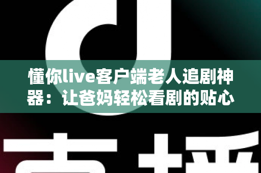 懂你live客户端老人追剧神器:让爸妈轻松看剧的贴心之选 懂你live客户端老人追剧神器:让爸妈轻松看剧的贴心之选