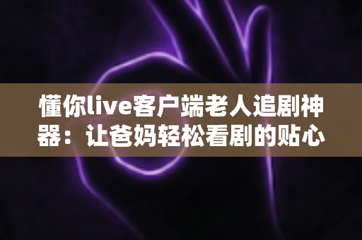 懂你live客户端老人追剧神器:让爸妈轻松看剧的贴心之选 懂你live客户端老人追剧神器:让爸妈轻松看剧的贴心之选
