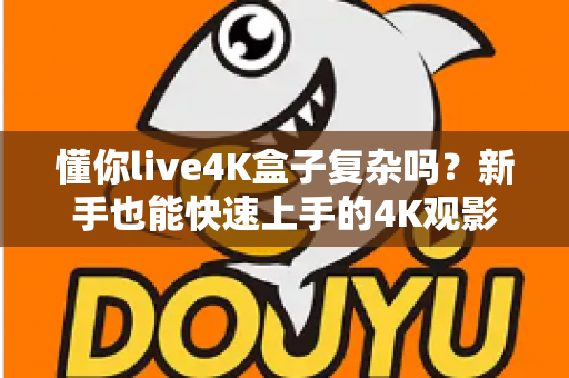 懂你live4K盒子复杂吗?新手也能快速上手的4K观影神器全解析 懂你live4K盒子复杂吗?新手也能快速上手的4K观影神器全解析