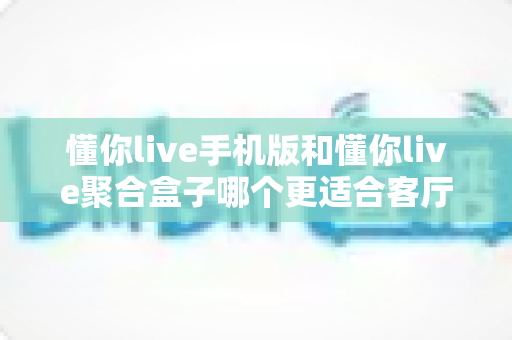 懂你live手机版和懂你live聚合盒子哪个更适合客厅?一文看懂家庭大屏观影的最优选择 懂你live手机版和懂你live聚合盒子哪个更适合客厅?一文看懂家庭大屏观影的最优选择