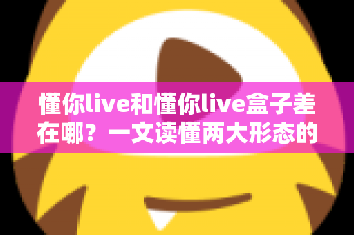 懂你live和懂你live盒子差在哪？一文读懂两大形态的核心差异与选购指南