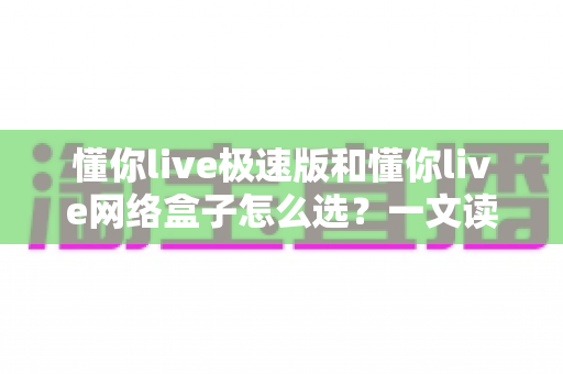 懂你live极速版和懂你live网络盒子怎么选？一文读懂两者差异与最佳选择方案