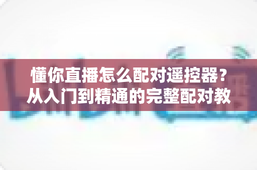 懂你直播怎么配对遥控器?从入门到精通的完整配对教程与实用技巧 懂你直播怎么配对遥控器?从入门到精通的完整配对教程与实用技巧