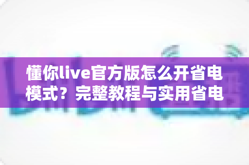 懂你live官方版怎么开省电模式?完整教程与实用省电技巧一次掌握 懂你live官方版怎么开省电模式?完整教程与实用省电技巧一次掌握
