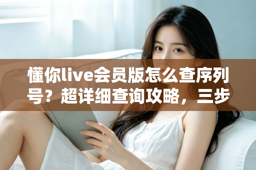 懂你live会员版怎么查序列号?超详细查询攻略,三步找回你的专属会员凭证 懂你live会员版怎么查序列号?超详细查询攻略,三步找回你的专属会员凭证