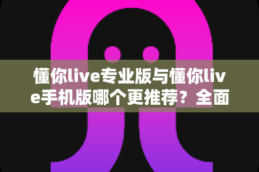 懂你live专业版与懂你live手机版哪个更推荐?全面对比解析,帮你找到最适合的直播利器 懂你live专业版与懂你live手机版哪个更推荐?全面对比解析,帮你找到最适合的直播利器