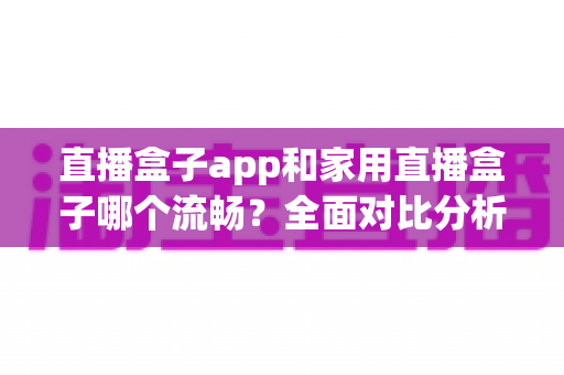 直播盒子app和家用直播盒子哪个流畅？全面对比分析助你选出最佳方案