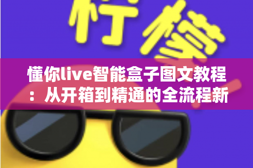 懂你live智能盒子图文教程:从开箱到精通的全流程新手指南与实用技巧详解 懂你live智能盒子图文教程:从开箱到精通的全流程新手指南与实用技巧详解