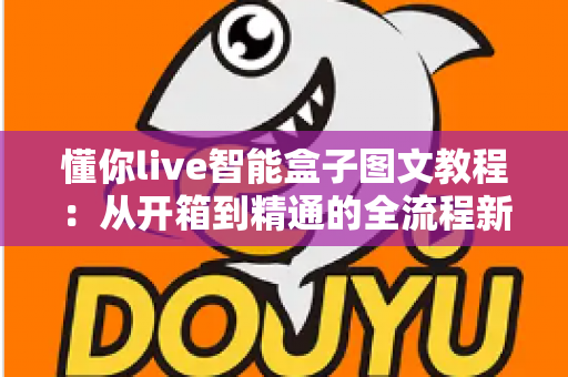 懂你live智能盒子图文教程:从开箱到精通的全流程新手指南与实用技巧详解 懂你live智能盒子图文教程:从开箱到精通的全流程新手指南与实用技巧详解