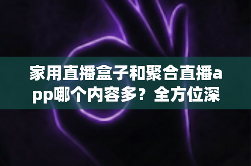 家用直播盒子和聚合直播app哪个内容多?全方位深度对比助你选对观影利器 家用直播盒子和聚合直播app哪个内容多?全方位深度对比助你选对观影利器