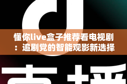 懂你live盒子推荐看电视剧:追剧党的智能观影新选择全面解析 懂你live盒子推荐看电视剧:追剧党的智能观影新选择全面解析