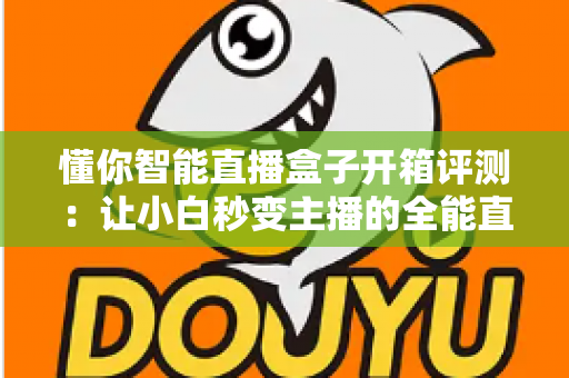 懂你智能直播盒子开箱评测:让小白秒变主播的全能直播神器深度体验 懂你智能直播盒子开箱评测:让小白秒变主播的全能直播神器深度体验