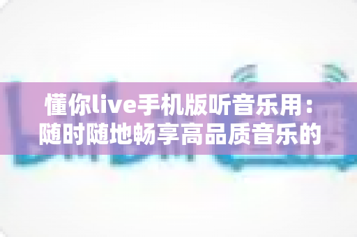 懂你live手机版听音乐用:随时随地畅享高品质音乐的全方位实用指南 懂你live手机版听音乐用:随时随地畅享高品质音乐的全方位实用指南