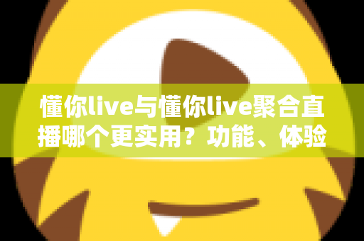 懂你live与懂你live聚合直播哪个更实用?功能、体验与适用人群全维度对比评测 懂你live与懂你live聚合直播哪个更实用?功能、体验与适用人群全维度对比评测