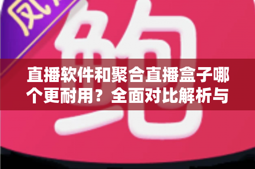直播软件和聚合直播盒子哪个更耐用?全面对比解析与选购实用指南 直播软件和聚合直播盒子哪个更耐用?全面对比解析与选购实用指南