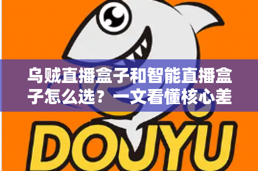 乌贼直播盒子和智能直播盒子怎么选？一文看懂核心差异，选对不花冤枉钱
