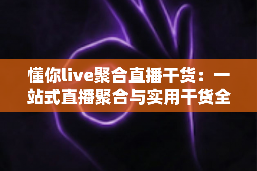 懂你live聚合直播干货:一站式直播聚合与实用干货全攻略 懂你live聚合直播干货:一站式直播聚合与实用干货全攻略