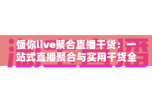 懂你live聚合直播干货:一站式直播聚合与实用干货全攻略 懂你live聚合直播干货:一站式直播聚合与实用干货全攻略