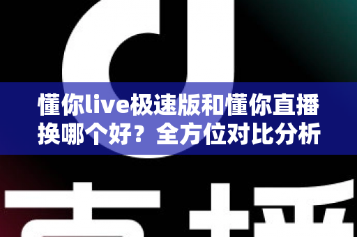 懂你live极速版和懂你直播换哪个好？全方位对比分析与选择指南
