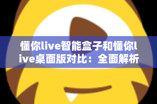 懂你live智能盒子和懂你live桌面版对比:全面解析两大版本差异,助你选出最适合的直播利器 懂你live智能盒子和懂你live桌面版对比:全面解析两大版本差异,助你选出最适合的直播利器