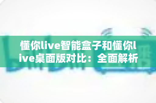 懂你live智能盒子和懂你live桌面版对比:全面解析两大版本差异,助你选出最适合的直播利器 懂你live智能盒子和懂你live桌面版对比:全面解析两大版本差异,助你选出最适合的直播利器