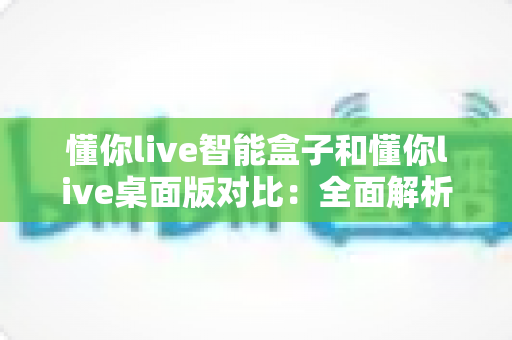 懂你live智能盒子和懂你live桌面版对比:全面解析两大版本差异,助你选出最适合的直播利器 懂你live智能盒子和懂你live桌面版对比:全面解析两大版本差异,助你选出最适合的直播利器