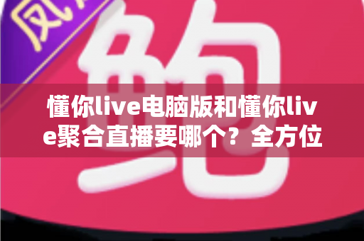 懂你live电脑版和懂你live聚合直播要哪个?全方位对比解析帮你选出最适合的直播观看方案 懂你live电脑版和懂你live聚合直播要哪个?全方位对比解析帮你选出最适合的直播观看方案