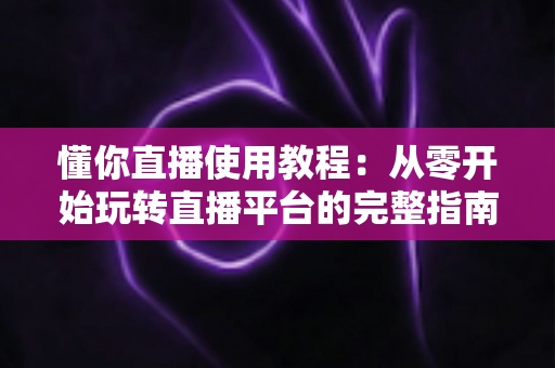 懂你直播使用教程：从零开始玩转直播平台的完整指南
