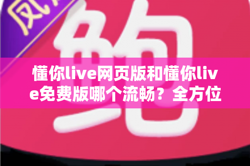 懂你live网页版和懂你live免费版哪个流畅？全方位深度对比测评，助你选出最顺滑的直播观看方案