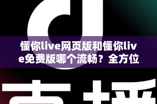 懂你live网页版和懂你live免费版哪个流畅？全方位深度对比测评，助你选出最顺滑的直播观看方案