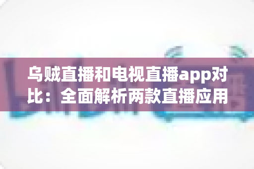 乌贼直播和电视直播app对比:全面解析两款直播应用,帮你找到最佳观影选择 乌贼直播和电视直播app对比:全面解析两款直播应用,帮你找到最佳观影选择