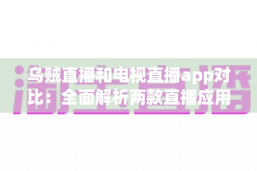 乌贼直播和电视直播app对比：全面解析两款直播应用，帮你找到最佳观影选择